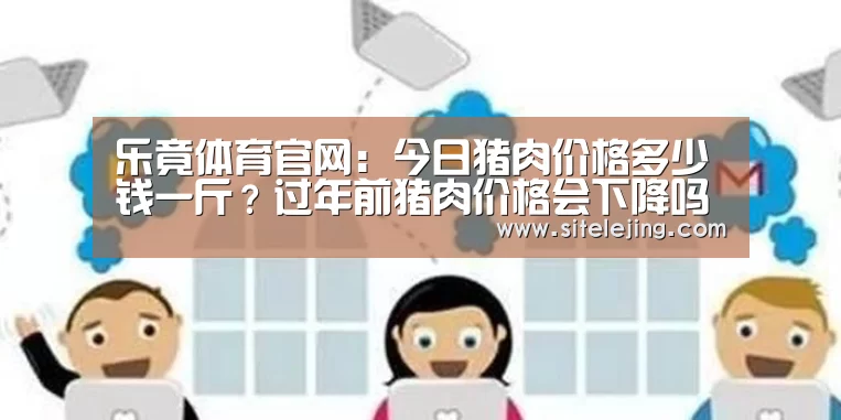 乐竟体育官网：今日猪肉价格多少钱一斤？过年前猪肉价格会下降吗？