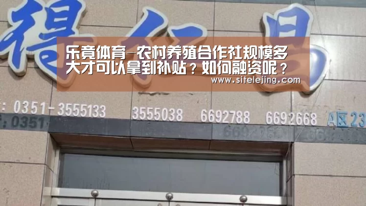 乐竟体育-农村养殖合作社规模多大才可以拿到补贴?如何融资呢?(图2) 乐竟app