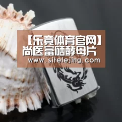 【乐竟体育官网】尚医富硒酵母片 被誉为“抗癌之王”