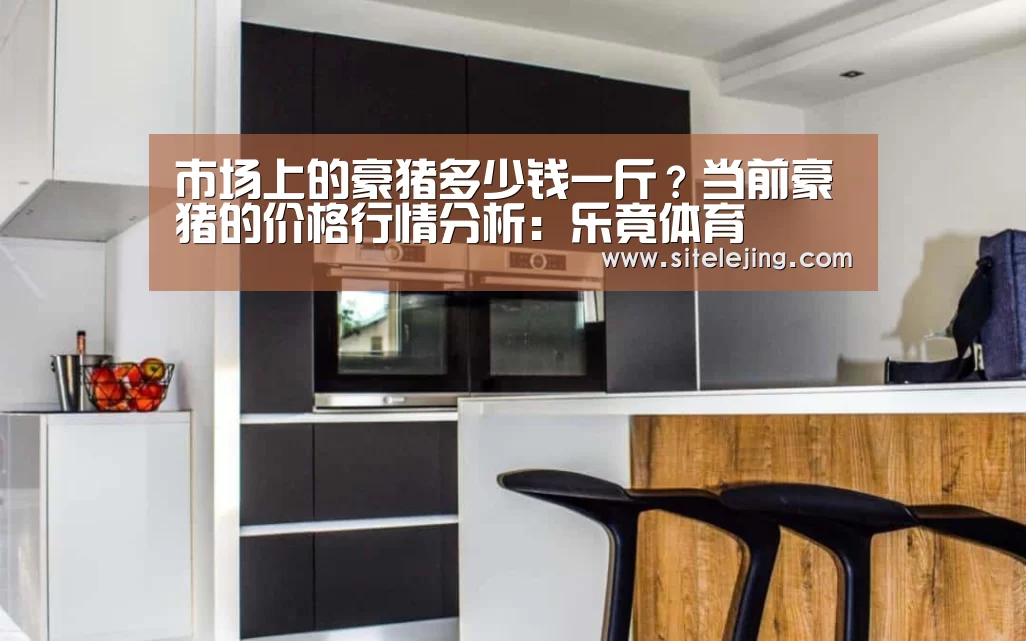 市场上的豪猪多少钱一斤？当前豪猪的价格行情分析：乐竟体育