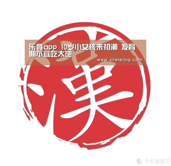 乐竟app_10岁小女孩来初潮 发育期不宜吃太饱