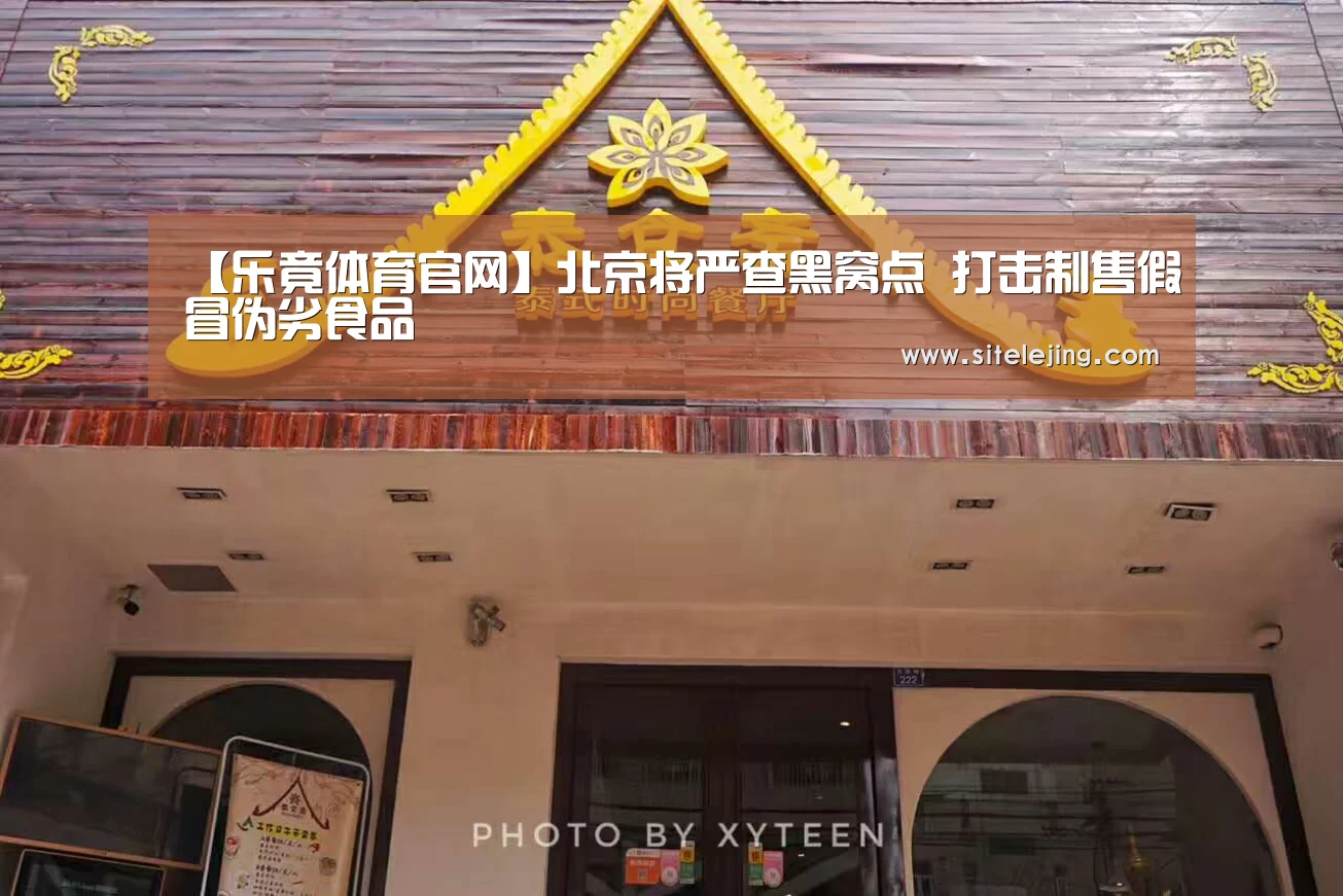 【乐竟体育官网】北京将严查黑窝点 打击制售假冒伪劣食品